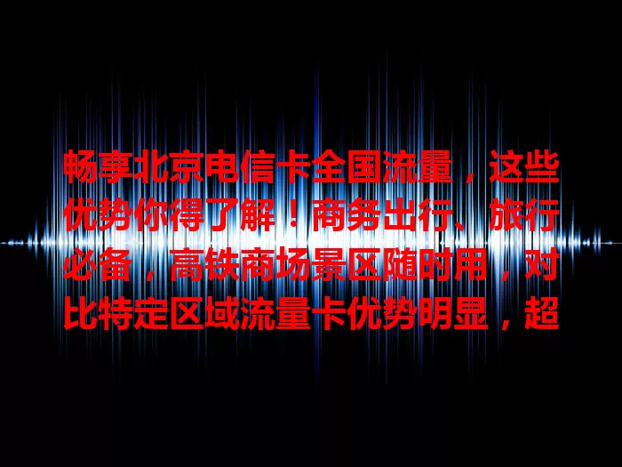 畅享北京电信卡全国流量，这些优势你得了解！商务出行、旅行必备，高铁商场景区随时用，对比特定区域流量卡优势明显，超便捷！
