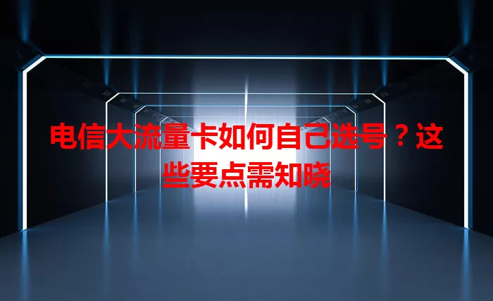 电信大流量卡如何自己选号？这些要点需知晓
