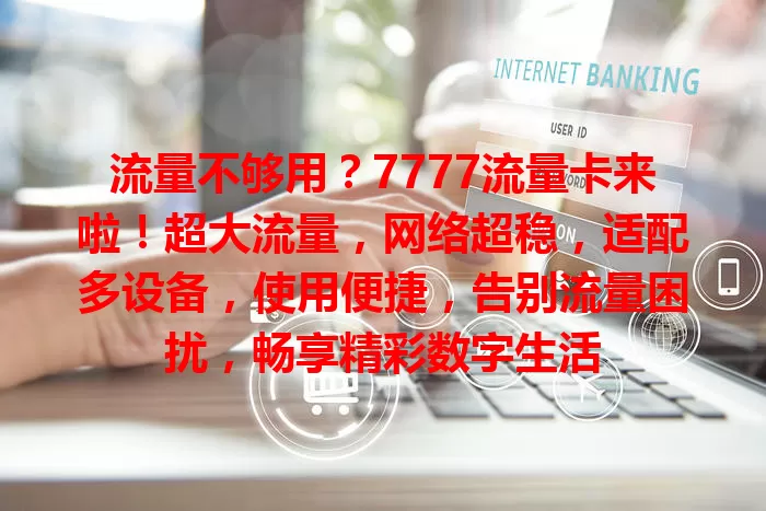 流量不够用？7777流量卡来啦！超大流量，网络超稳，适配多设备，使用便捷，告别流量困扰，畅享精彩数字生活