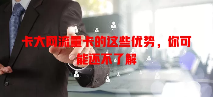 卡大网流量卡的这些优势，你可能还不了解