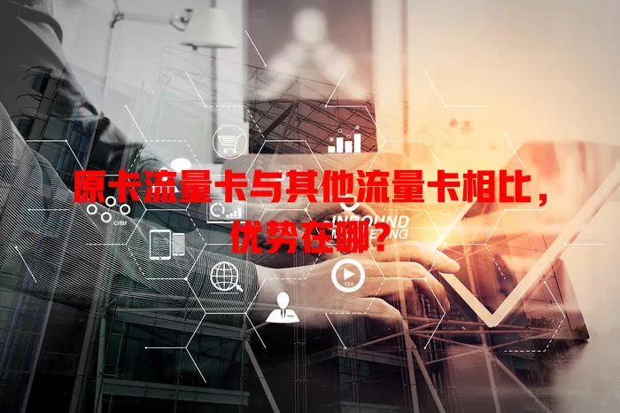 原卡流量卡与其他流量卡相比，优势在哪？