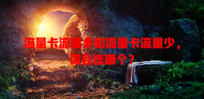 流量卡流量多和流量卡流量少，你会选哪个？