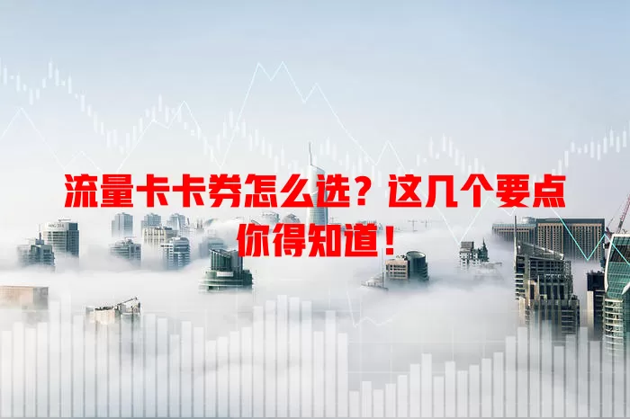 流量卡卡券怎么选？这几个要点你得知道！