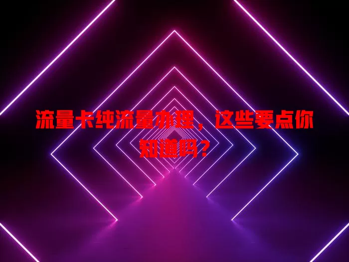 流量卡纯流量办理，这些要点你知道吗？