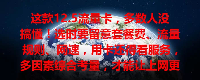 这款12.5流量卡，多数人没搞懂！选时要留意套餐费、流量规则、网速，用卡还得看服务，多因素综合考量，才能让上网更便利