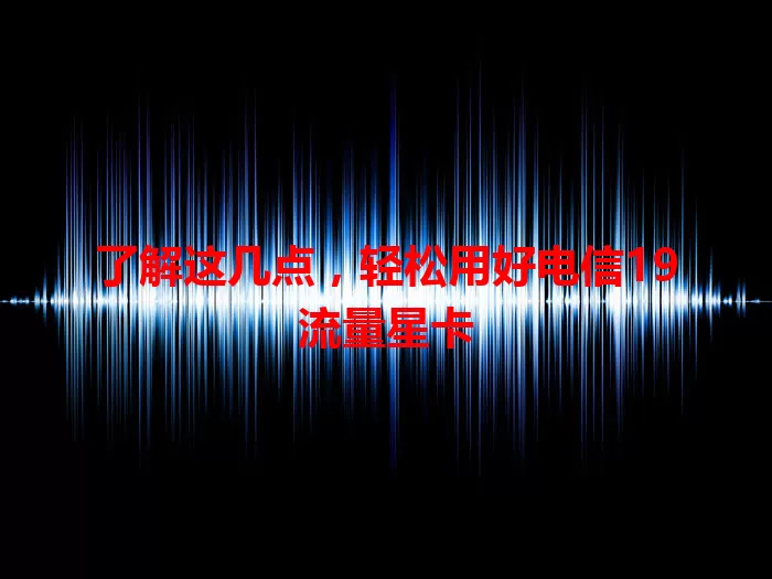 了解这几点，轻松用好电信19流量星卡