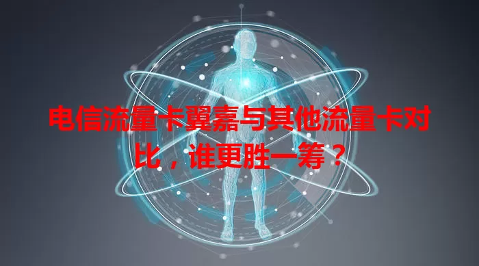 电信流量卡翼嘉与其他流量卡对比，谁更胜一筹？