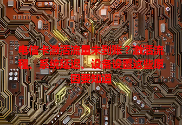 电信卡激活流量未到账？激活流程、系统延迟、设备设置这些原因要知道