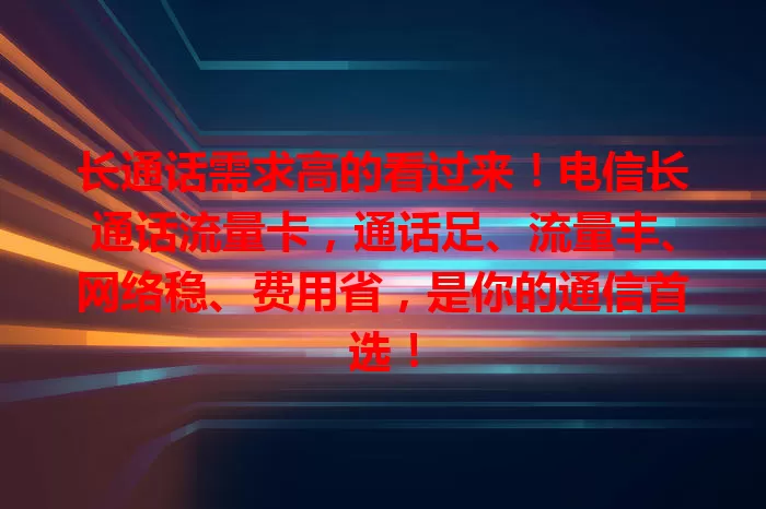 长通话需求高的看过来！电信长通话流量卡，通话足、流量丰、网络稳、费用省，是你的通信首选！
