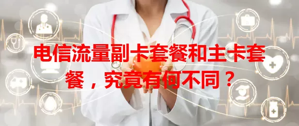 电信流量副卡套餐和主卡套餐，究竟有何不同？