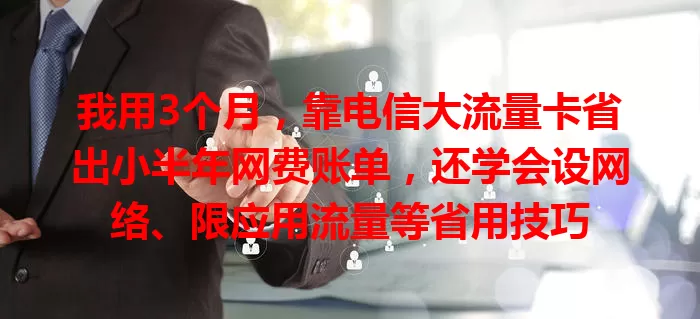 我用3个月，靠电信大流量卡省出小半年网费账单，还学会设网络、限应用流量等省用技巧
