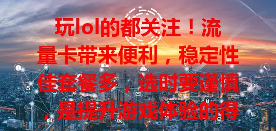 玩lol的都关注！流量卡带来便利，稳定性佳套餐多，选时要谨慎，是提升游戏体验的得力助手