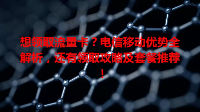 想领取流量卡？电信移动优势全解析，还有领取攻略及套餐推荐！