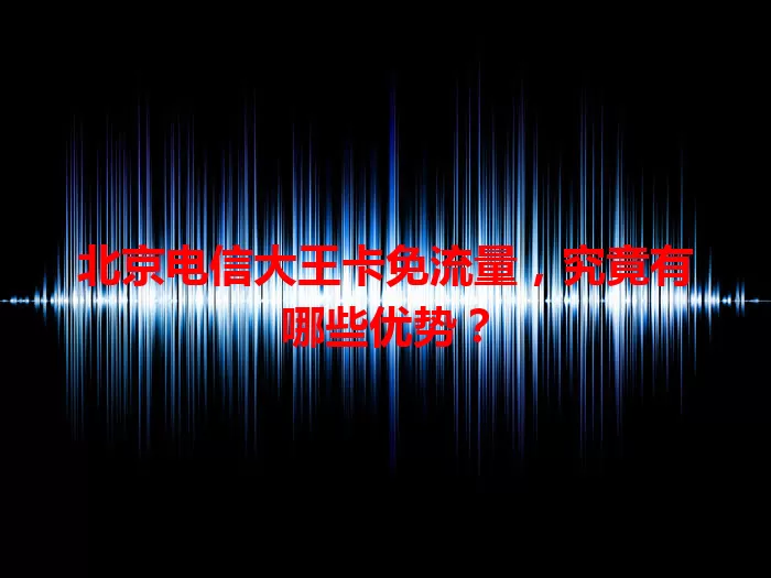 北京电信大王卡免流量，究竟有哪些优势？