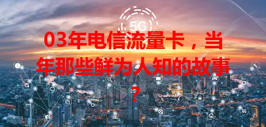 03年电信流量卡，当年那些鲜为人知的故事？