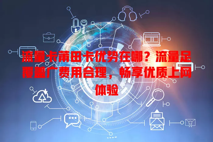 流量卡莆田卡优势在哪？流量足覆盖广费用合理，畅享优质上网体验