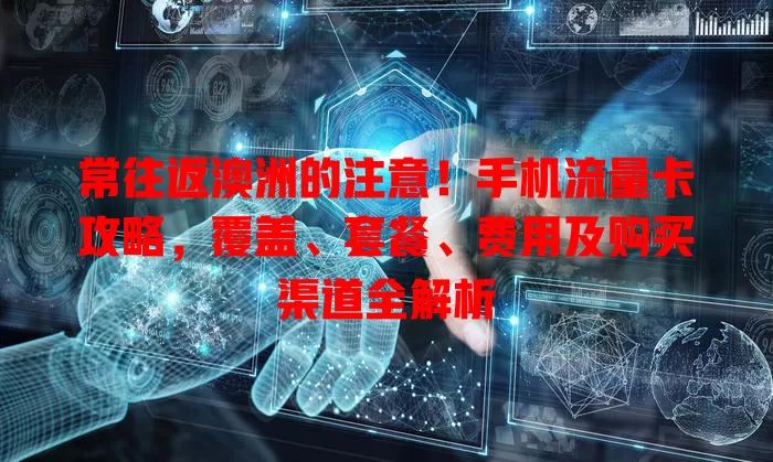 常往返澳洲的注意！手机流量卡攻略，覆盖、套餐、费用及购买渠道全解析