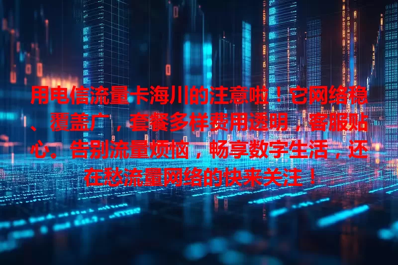 用电信流量卡海川的注意啦！它网络稳、覆盖广，套餐多样费用透明，客服贴心。告别流量烦恼，畅享数字生活，还在愁流量网络的快来关注！