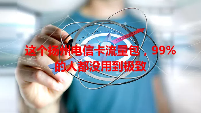 这个扬州电信卡流量包，99%的人都没用到极致