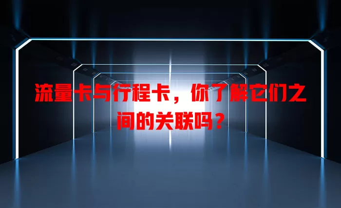 流量卡与行程卡，你了解它们之间的关联吗？