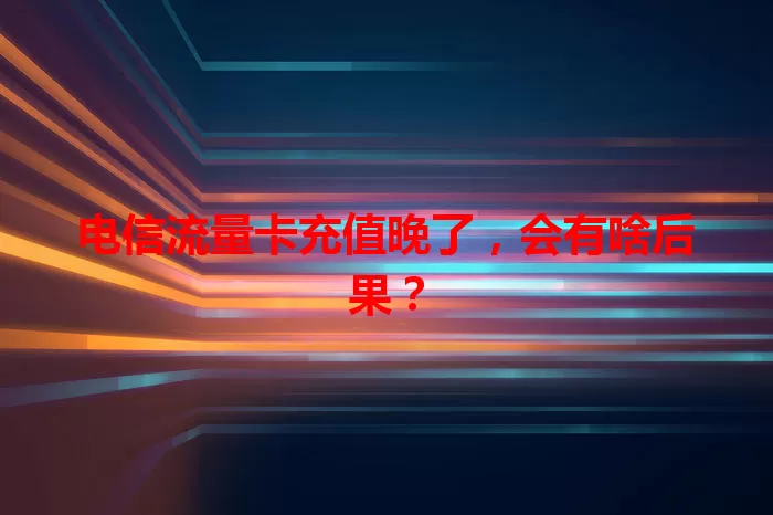 电信流量卡充值晚了，会有啥后果？