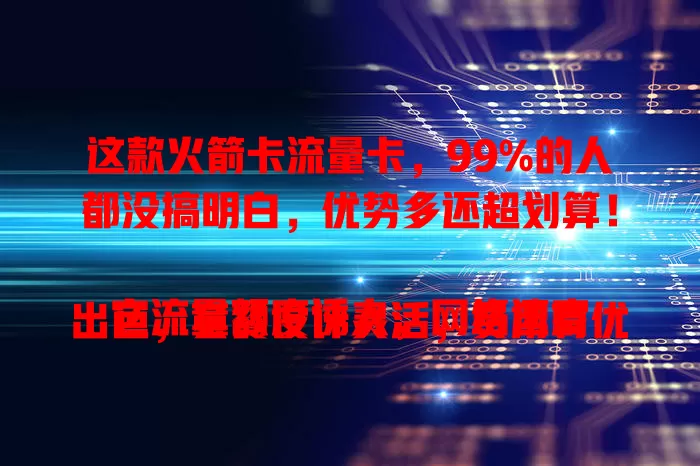 这款火箭卡流量卡，99%的人都没搞明白，优势多还超划算！

它流量额度诱人，网络速度出色，套餐设计灵活，费用有优势。使用时留意套餐和信号，正确用就能畅享网络，享受数字化便利！