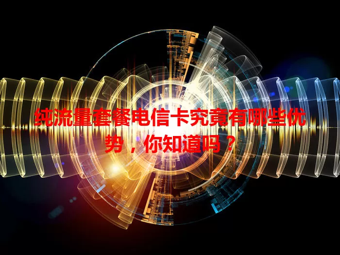 纯流量套餐电信卡究竟有哪些优势，你知道吗？
