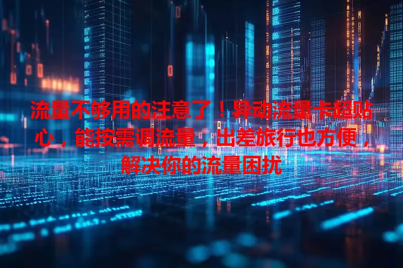 流量不够用的注意了！异动流量卡超贴心，能按需调流量，出差旅行也方便，解决你的流量困扰