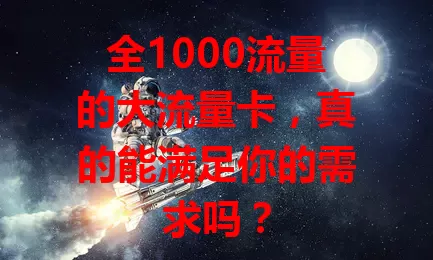 全1000流量的大流量卡，真的能满足你的需求吗？