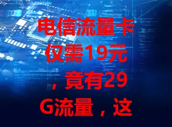 电信流量卡仅需19元，竟有29G流量，这是真的吗？