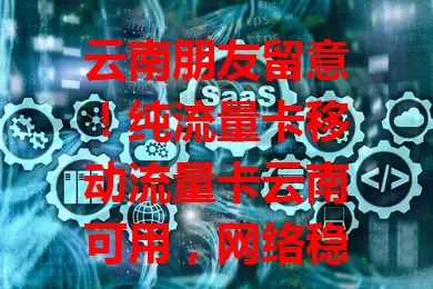 云南朋友留意！纯流量卡移动流量卡云南可用，网络稳套餐多，解流量烦恼