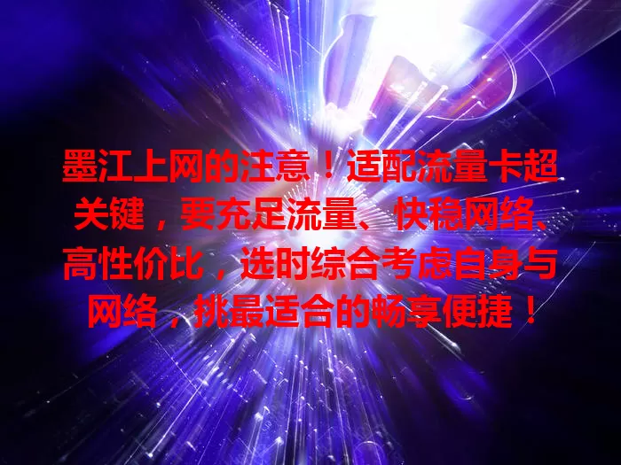 墨江上网的注意！适配流量卡超关键，要充足流量、快稳网络、高性价比，选时综合考虑自身与网络，挑最适合的畅享便捷！