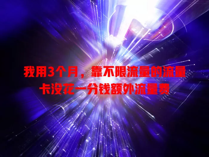 我用3个月，靠不限流量的流量卡没花一分钱额外流量费