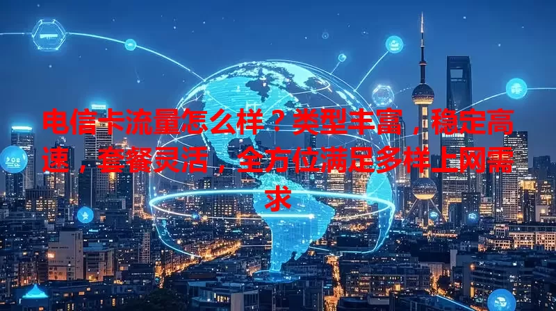 电信卡流量怎么样？类型丰富，稳定高速，套餐灵活，全方位满足多样上网需求