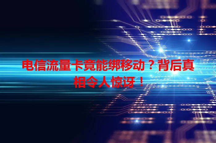 电信流量卡竟能绑移动？背后真相令人惊讶！