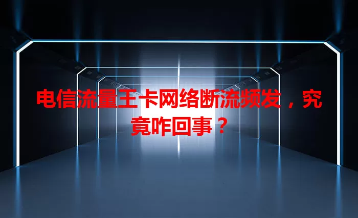 电信流量王卡网络断流频发，究竟咋回事？