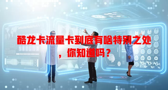 酷龙卡流量卡到底有啥特别之处，你知道吗？