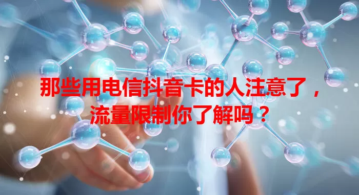 那些用电信抖音卡的人注意了，流量限制你了解吗？