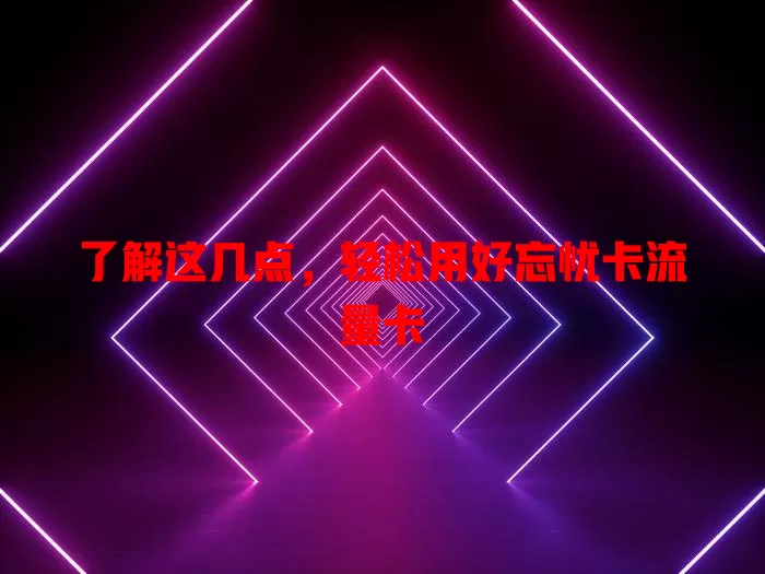 了解这几点，轻松用好忘忧卡流量卡