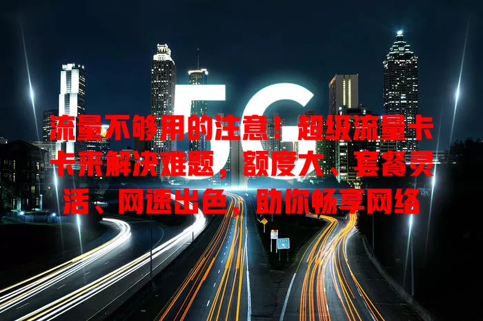 流量不够用的注意！超级流量卡卡来解决难题，额度大、套餐灵活、网速出色，助你畅享网络