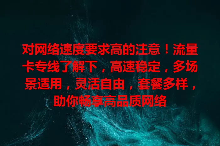 对网络速度要求高的注意！流量卡专线了解下，高速稳定，多场景适用，灵活自由，套餐多样，助你畅享高品质网络