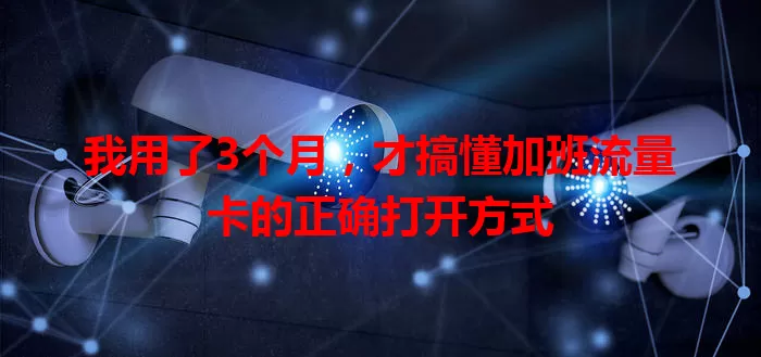 我用了3个月，才搞懂加班流量卡的正确打开方式