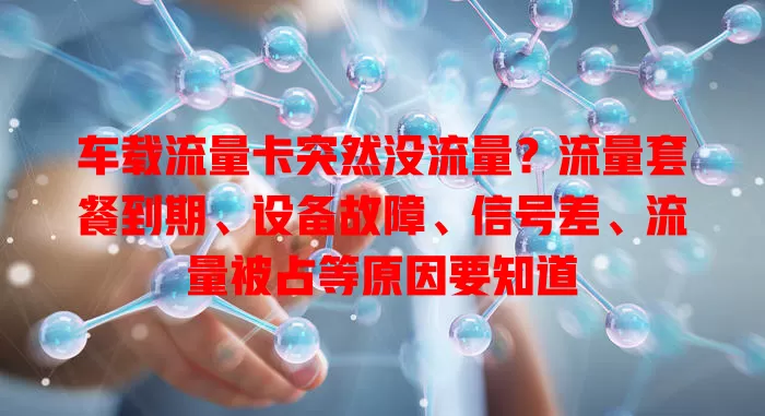 车载流量卡突然没流量？流量套餐到期、设备故障、信号差、流量被占等原因要知道