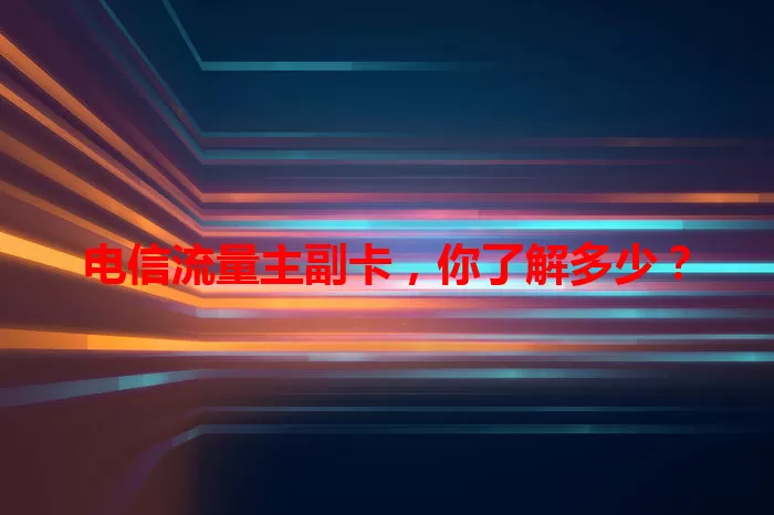 电信流量主副卡，你了解多少？