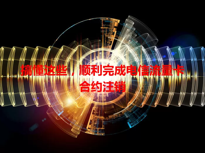 搞懂这些，顺利完成电信流量卡合约注销