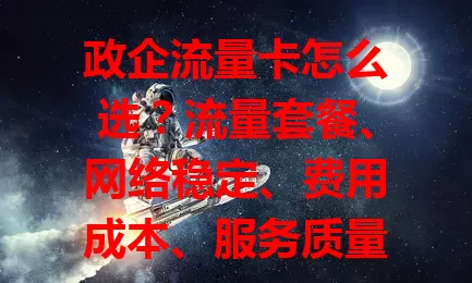 政企流量卡怎么选？流量套餐、网络稳定、费用成本、服务质量要点必知