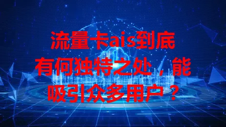 流量卡ais到底有何独特之处，能吸引众多用户？