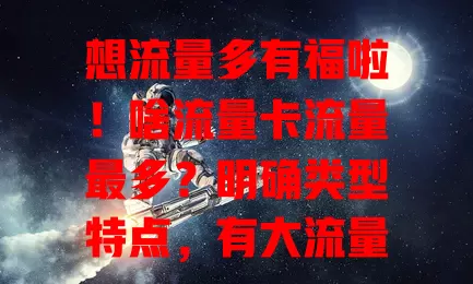 想流量多有福啦！啥流量卡流量最多？明确类型特点，有大流量卡，还有特色包，依自身需求挑，关注多因素，选适合的流量超多卡