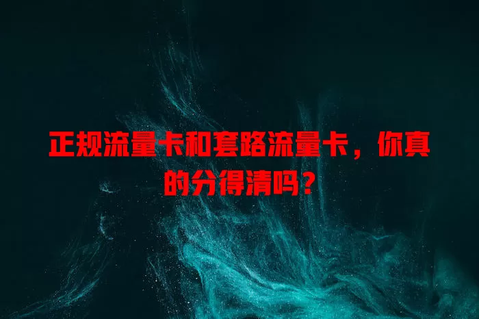 正规流量卡和套路流量卡，你真的分得清吗？