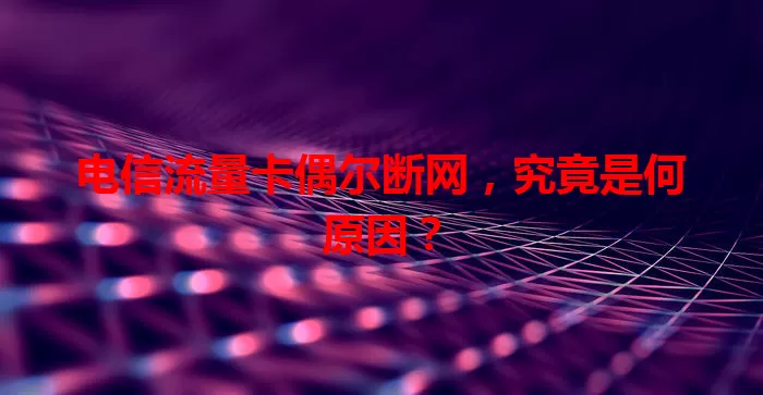 电信流量卡偶尔断网，究竟是何原因？